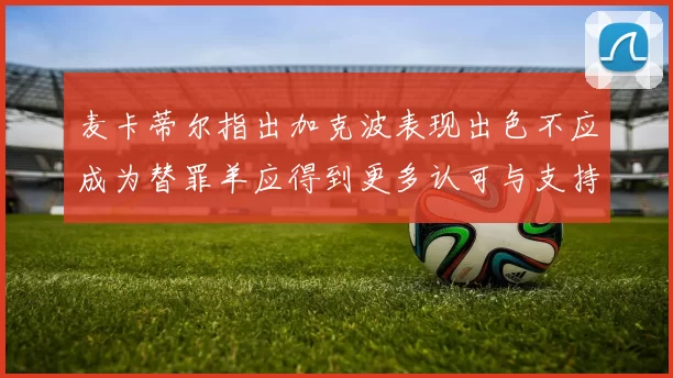 麦卡蒂尔指出加克波表现出色不应成为替罪羊应得到更多认可与支持