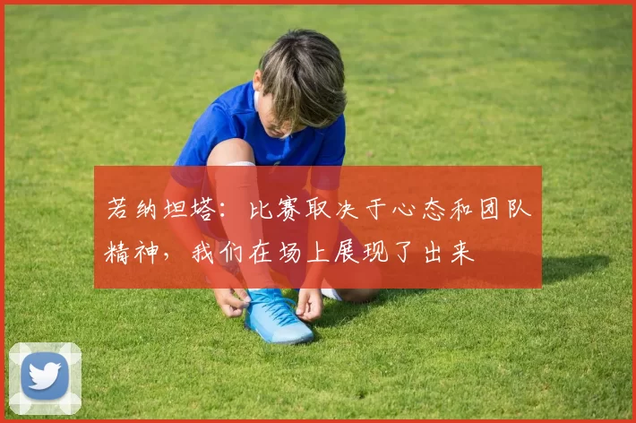 若纳坦塔:比赛取决于心态和团队精神,我们在场上展现了出来