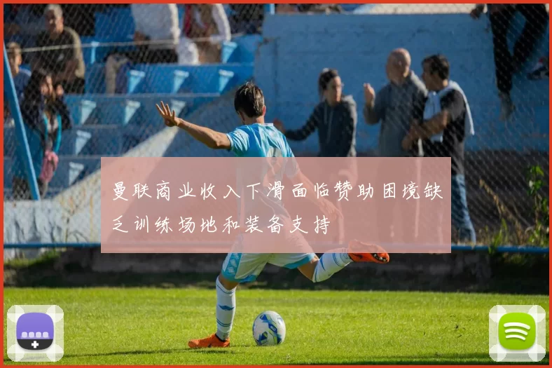 曼联商业收入下滑面临赞助困境缺乏训练场地和装备支持