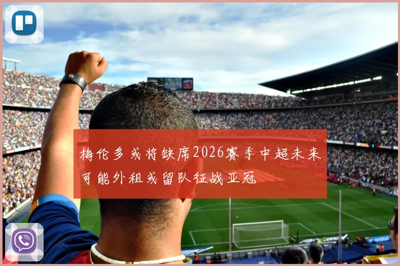 梅伦多或将缺席2026赛季中超未来可能外租或留队征战亚冠