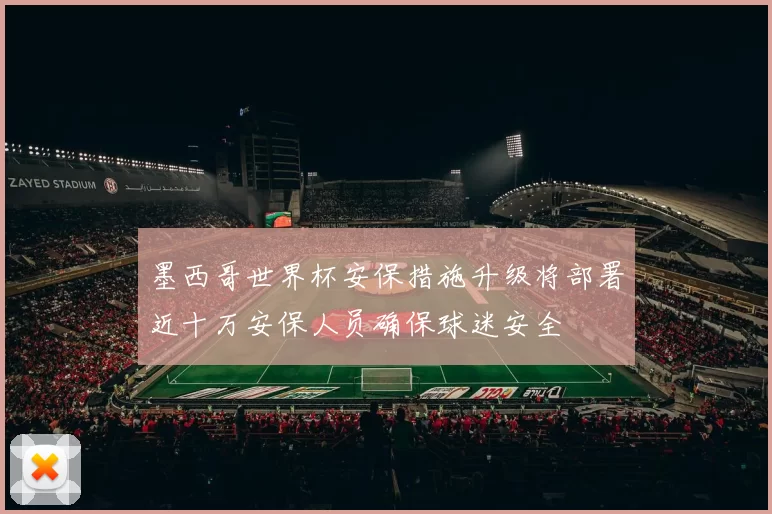墨西哥世界杯安保措施升级将部署近十万安保人员确保球迷安全
