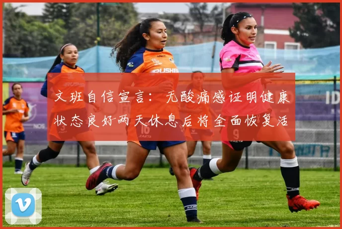 文班自信宣言：无酸痛感证明健康状态良好两天休息后将全面恢复活力