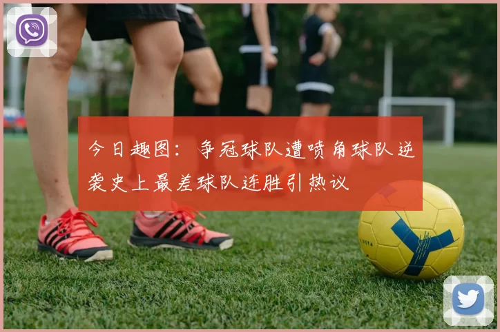 今日趣图:争冠球队遭喷角球队逆袭史上最差球队连胜引热议