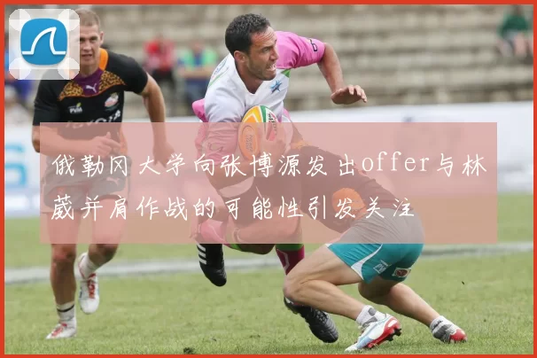 俄勒冈大学向张博源发出offer与林葳并肩作战的可能性引发关注