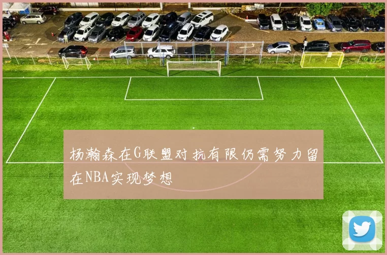 杨瀚森在G联盟对抗有限仍需努力留在NBA实现梦想
