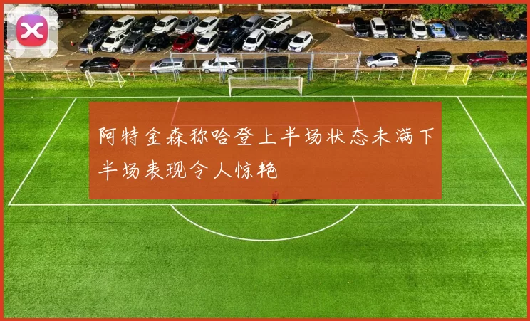 阿特金森称哈登上半场状态未满下半场表现令人惊艳
