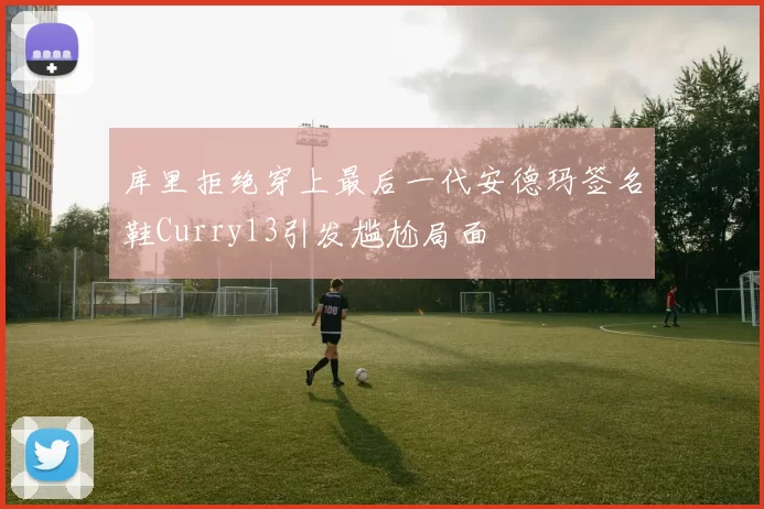 库里拒绝穿上最后一代安德玛签名鞋Curry13引发尴尬局面