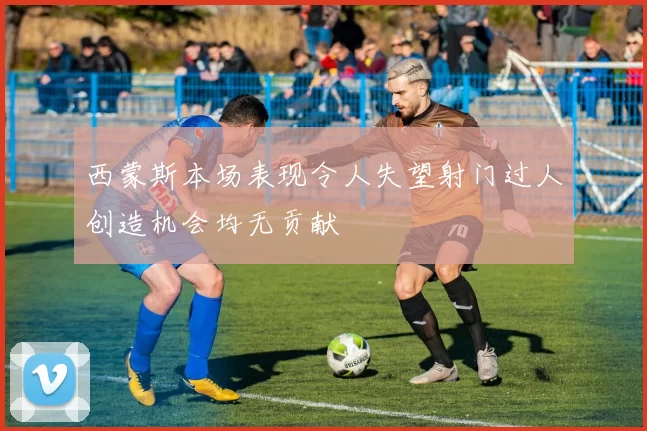 西蒙斯本场表现令人失望射门过人创造机会均无贡献