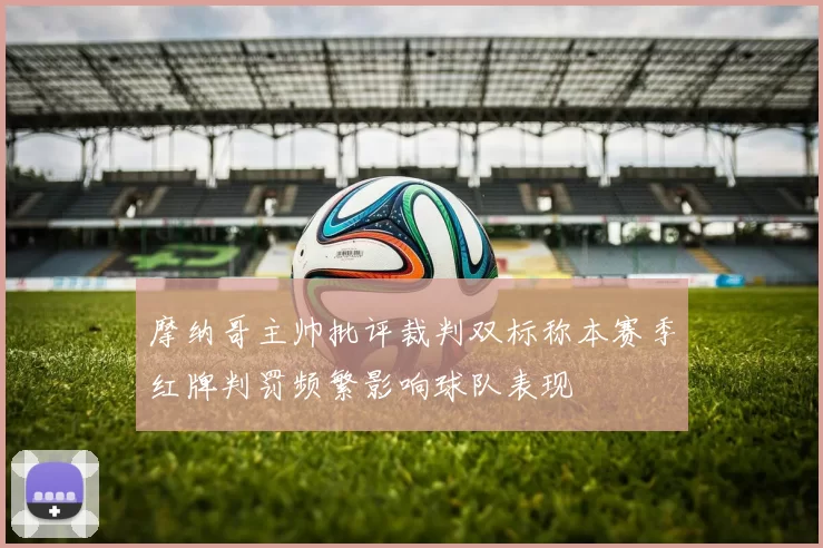 摩纳哥主帅批评裁判双标称本赛季红牌判罚频繁影响球队表现
