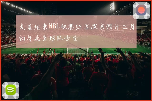 麦基结束NBL联赛归国探亲预计三月初与北京球队会合