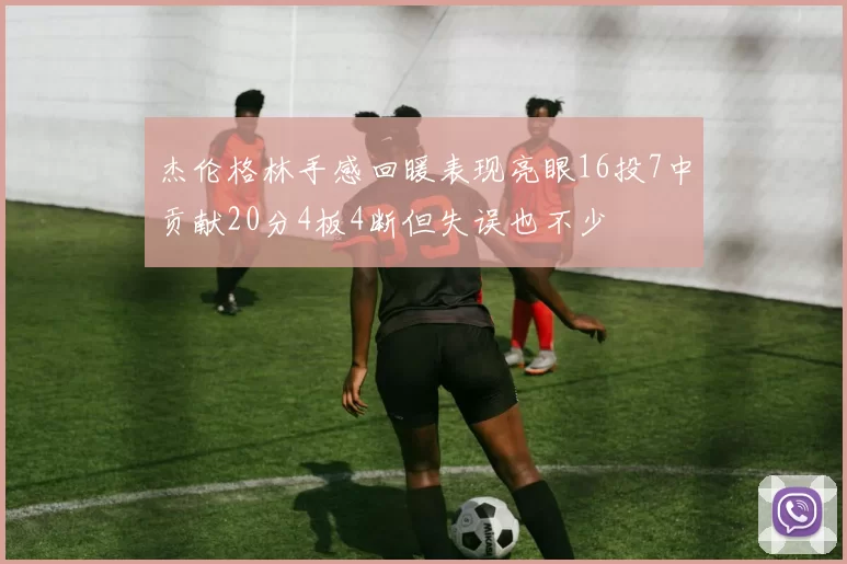 杰伦格林手感回暖表现亮眼16投7中贡献20分4板4断但失误也不少