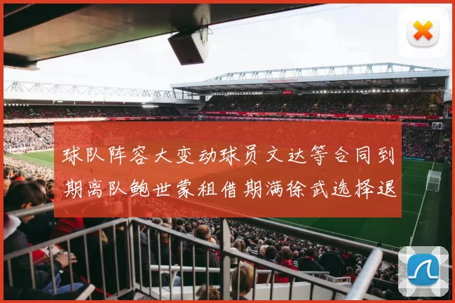 球队阵容大变动球员文达等合同到期离队鲍世蒙租借期满徐武选择退役