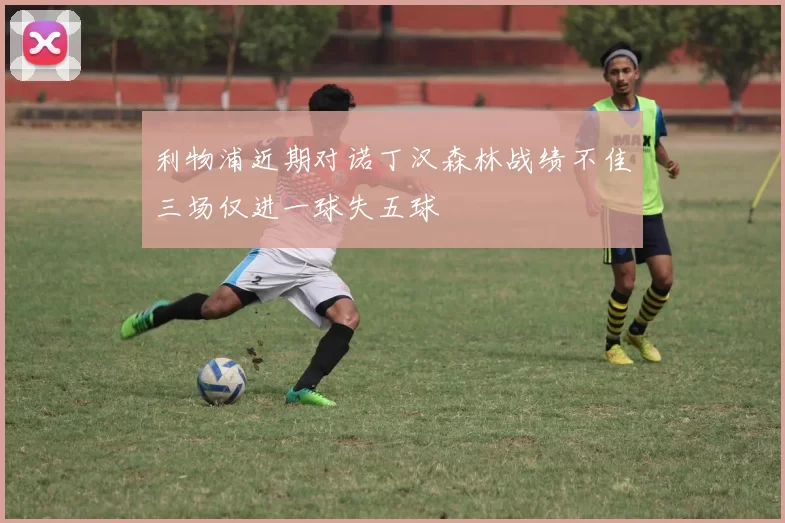 利物浦近期对诺丁汉森林战绩不佳三场仅进一球失五球
