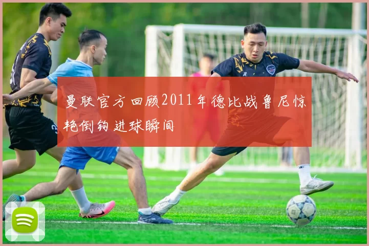 曼联官方回顾2011年德比战鲁尼惊艳倒钩进球瞬间