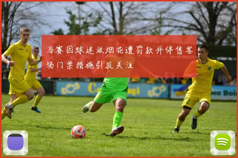 马赛因球迷放烟花遭罚款并停售客场门票措施引发关注