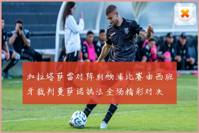 加拉塔萨雷对阵利物浦比赛由西班牙裁判曼萨诺执法全场精彩对决