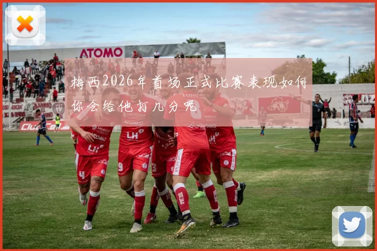 梅西2026年首场正式比赛表现如何你会给他打几分呢