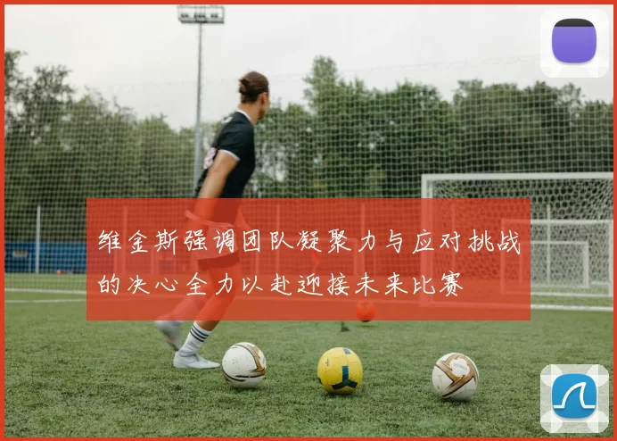 维金斯强调团队凝聚力与应对挑战的决心全力以赴迎接未来比赛