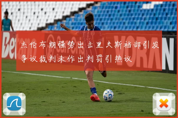 杰伦布朗强势出击里夫斯裆部引发争议裁判未作出判罚引热议