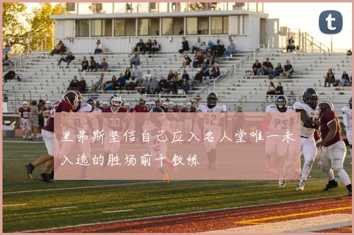 里弗斯坚信自己应入名人堂唯一未入选的胜场前十教练