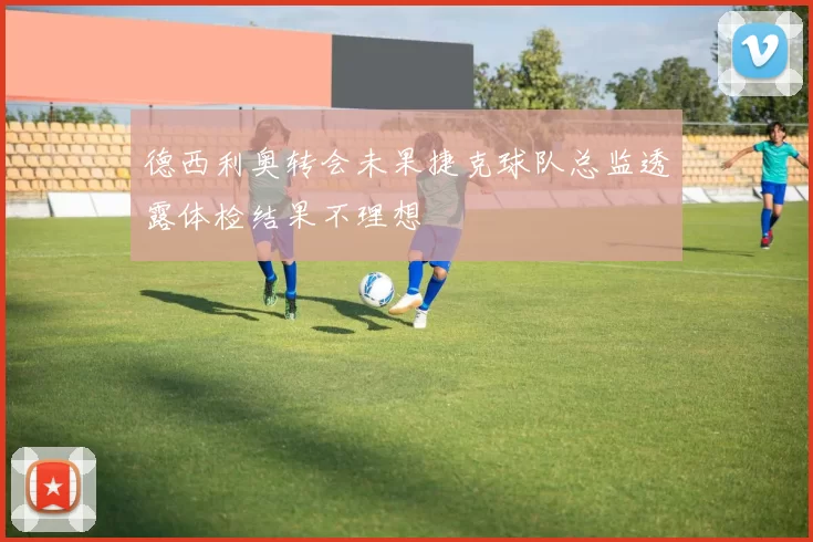 德西利奥转会未果捷克球队总监透露体检结果不理想