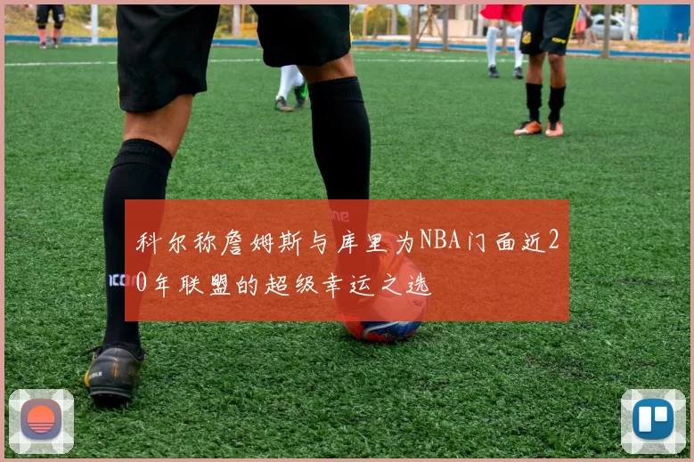 科尔称詹姆斯与库里为NBA门面近20年联盟的超级幸运之选