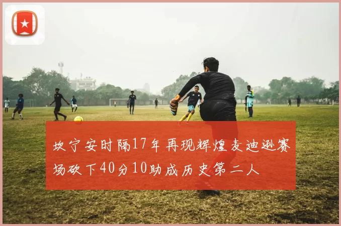坎宁安时隔17年再现辉煌麦迪逊赛场砍下40分10助成历史第二人