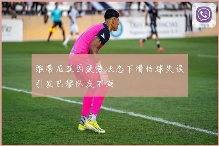 维蒂尼亚因疲劳状态下滑传球失误引发巴黎队友不满