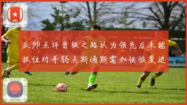 瓜帅点评晋级之路认为领先后未能抓住对手弱点斯通斯需加快恢复进程