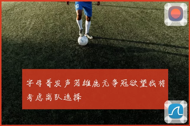 字母哥发声若雄鹿无争冠欲望我将考虑离队选择