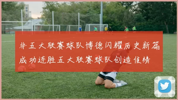 非五大联赛球队博德闪耀历史新篇成功连胜五大联赛球队创造佳绩