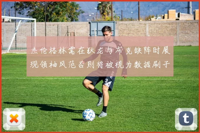 杰伦格林需在狄龙与布克缺阵时展现领袖风范否则将被视为数据刷子