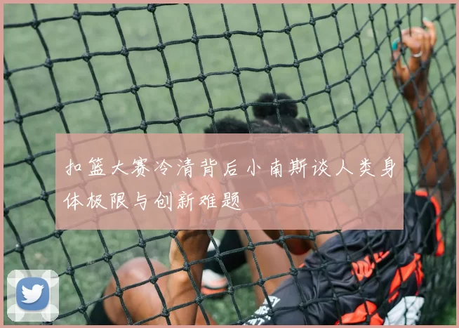 扣篮大赛冷清背后小南斯谈人类身体极限与创新难题