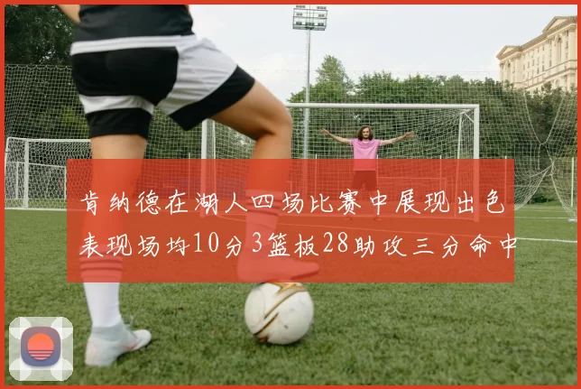 肯纳德在湖人四场比赛中展现出色表现场均10分3篮板28助攻三分命中率高达46