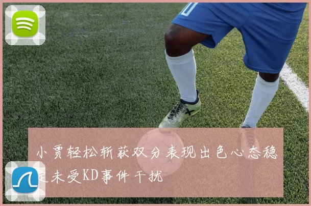 小贾轻松斩获双分表现出色心态稳定未受KD事件干扰
